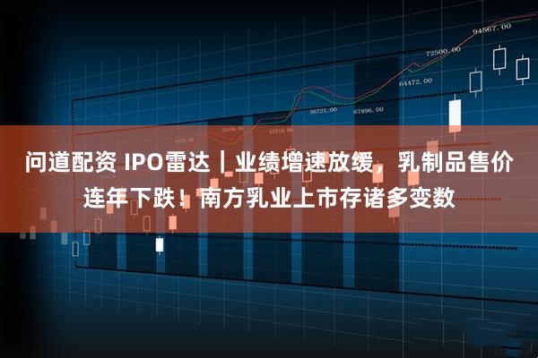 问道配资 IPO雷达｜业绩增速放缓，乳制品售价连年下跌！南方乳业上市存诸多变数