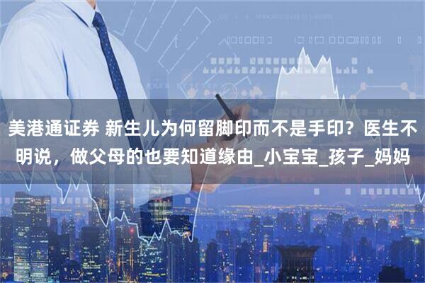 美港通证券 新生儿为何留脚印而不是手印？医生不明说，做父母的也要知道缘由_小宝宝_孩子_妈妈