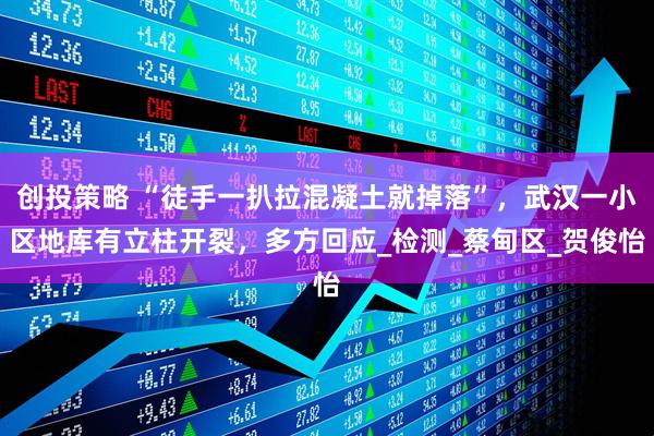 创投策略 “徒手一扒拉混凝土就掉落”，武汉一小区地库有立柱开裂，多方回应_检测_蔡甸区_贺俊怡