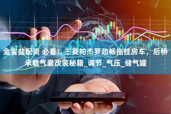 金宝盆配资 必看！三菱帕杰罗劲畅拖挂房车，后桥承载气囊改装秘籍_调节_气压_储气罐