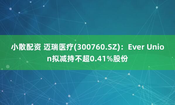 小散配资 迈瑞医疗(300760.SZ)：Ever Union拟减持不超0.41%股份