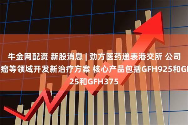 牛金网配资 新股消息 | 劲方医药递表港交所 公司专注肿瘤等领域开发新治疗方案 核心产品包括GFH925和GFH375