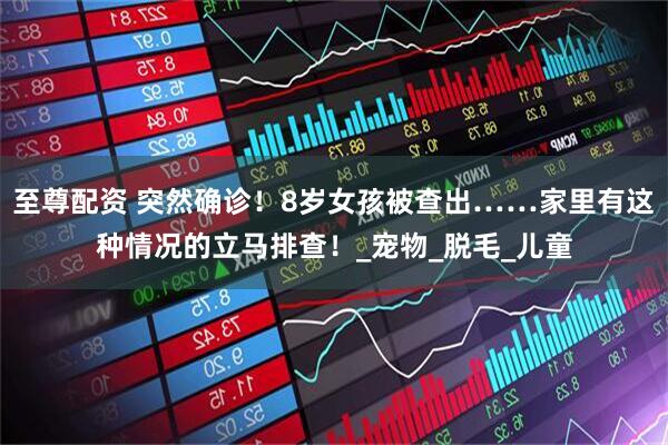 至尊配资 突然确诊！8岁女孩被查出……家里有这种情况的立马排查！_宠物_脱毛_儿童