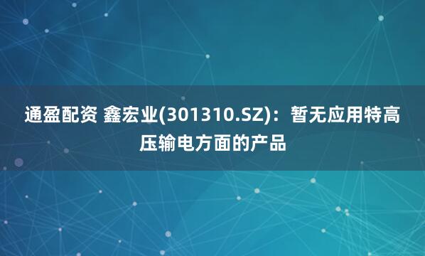 通盈配资 鑫宏业(301310.SZ)：暂无应用特高压输电方面的产品