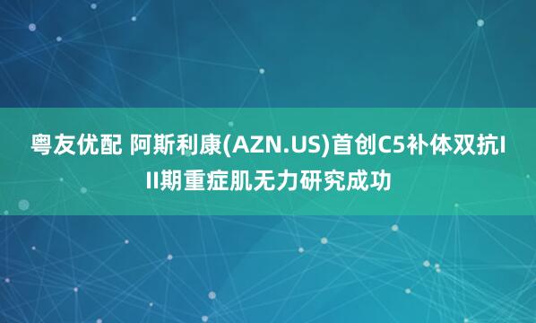 粤友优配 阿斯利康(AZN.US)首创C5补体双抗III期重症肌无力研究成功