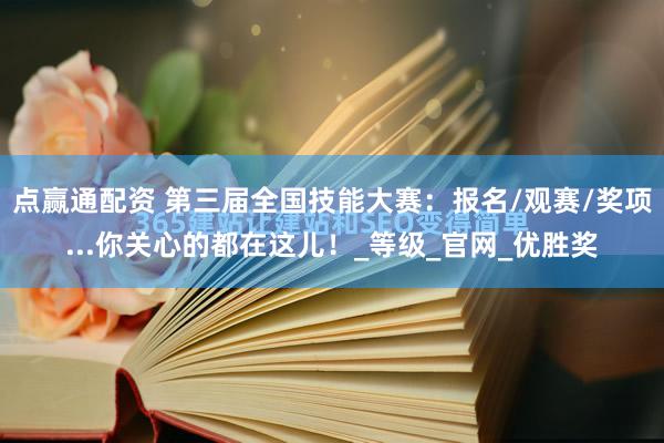 点赢通配资 第三届全国技能大赛：报名/观赛/奖项...你关心的都在这儿！_等级_官网_优胜奖