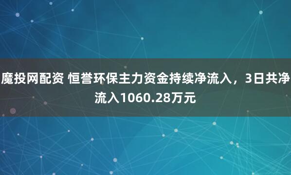 魔投网配资 恒誉环保主力资金持续净流入，3日共净流入1060.28万元