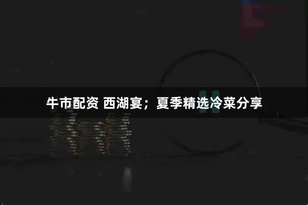 牛市配资 西湖宴；夏季精选冷菜分享