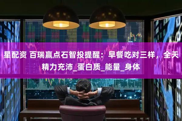 星配资 百瑞赢点石智投提醒：早餐吃对三样，全天精力充沛_蛋白质_能量_身体