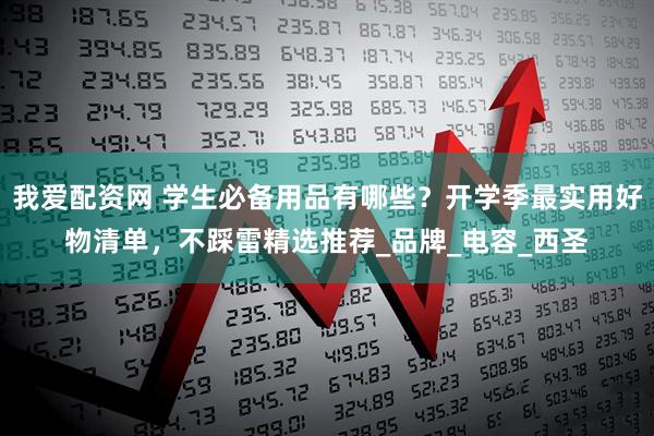 我爱配资网 学生必备用品有哪些？开学季最实用好物清单，不踩雷精选推荐_品牌_电容_西圣