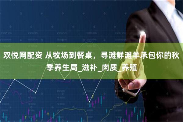 双悦网配资 从牧场到餐桌，寻滩鲜滩羊承包你的秋季养生局_滋补_肉质_养殖