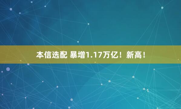 本信选配 暴增1.17万亿！新高！