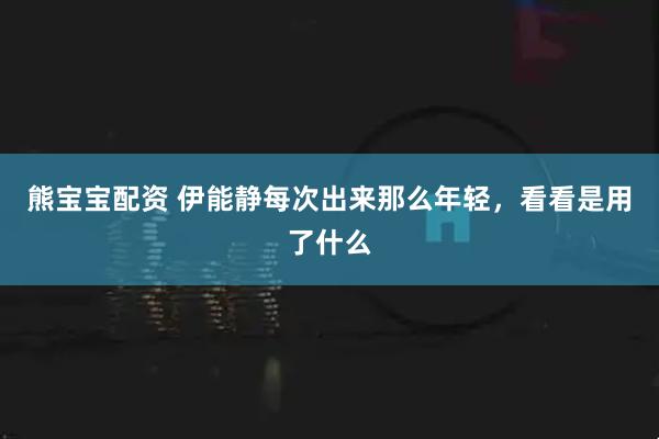 熊宝宝配资 伊能静每次出来那么年轻，看看是用了什么