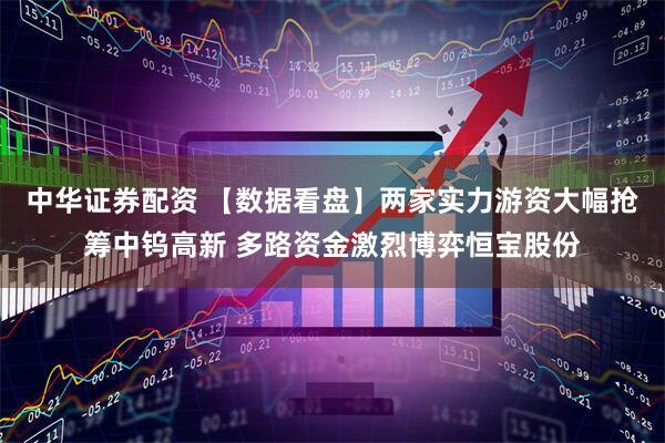 中华证券配资 【数据看盘】两家实力游资大幅抢筹中钨高新 多路资金激烈博弈恒宝股份