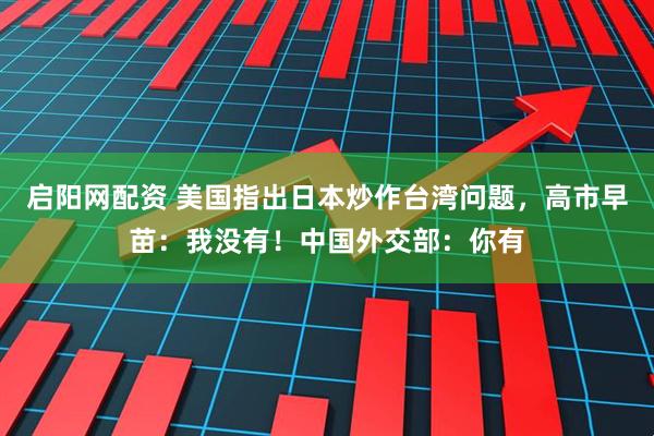 启阳网配资 美国指出日本炒作台湾问题，高市早苗：我没有！中国外交部：你有