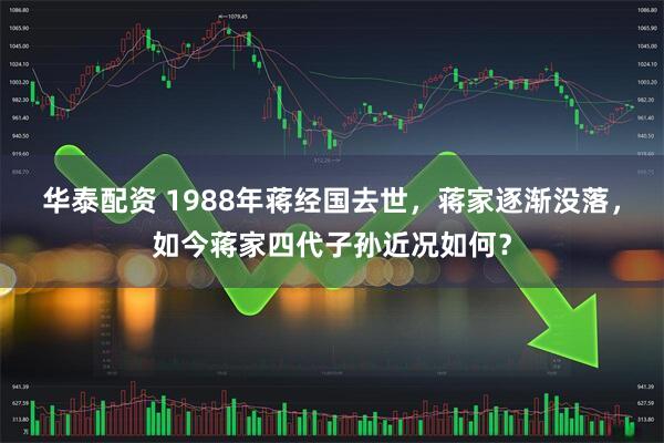 华泰配资 1988年蒋经国去世，蒋家逐渐没落，如今蒋家四代子孙近况如何？